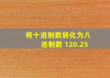 将十进制数转化为八进制数 120.25